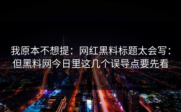 我原本不想提：网红黑料标题太会写：但黑料网今日里这几个误导点要先看