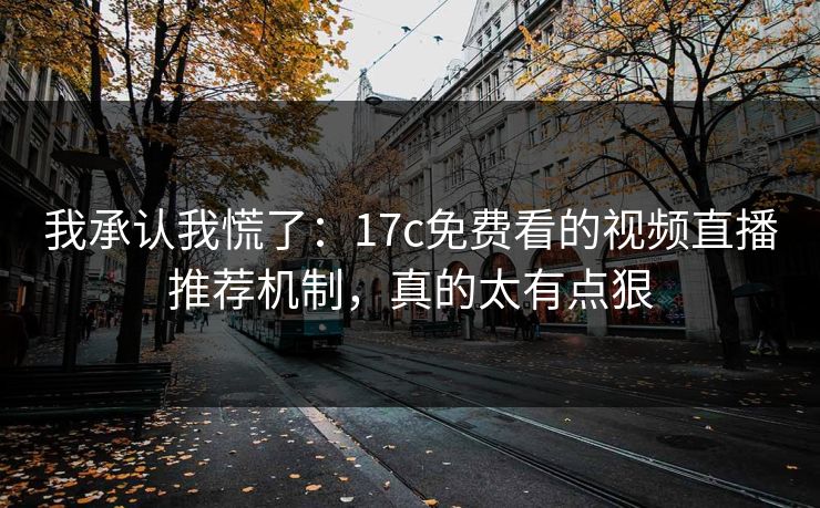 我承认我慌了：17c免费看的视频直播推荐机制，真的太有点狠