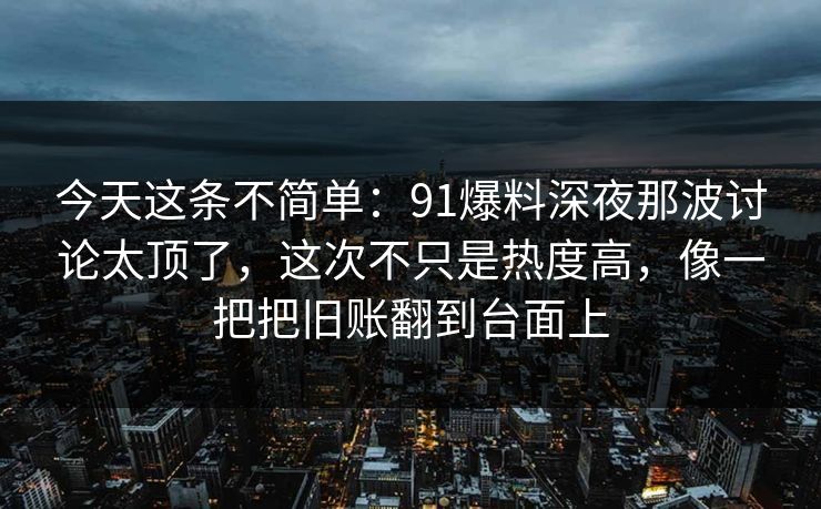 今天这条不简单：91爆料深夜那波讨论太顶了，这次不只是热度高，像一把把旧账翻到台面上