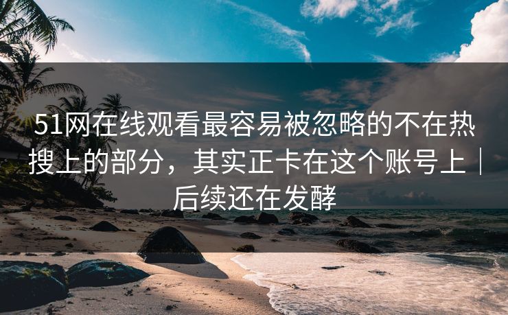 51网在线观看最容易被忽略的不在热搜上的部分，其实正卡在这个账号上｜后续还在发酵
