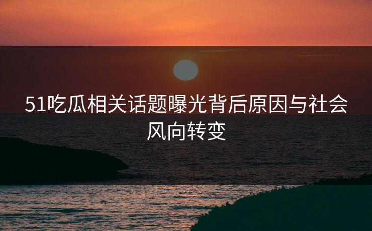 51吃瓜相关话题曝光背后原因与社会风向转变