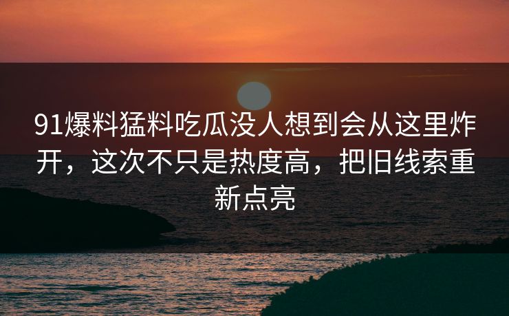 91爆料猛料吃瓜没人想到会从这里炸开，这次不只是热度高，把旧线索重新点亮