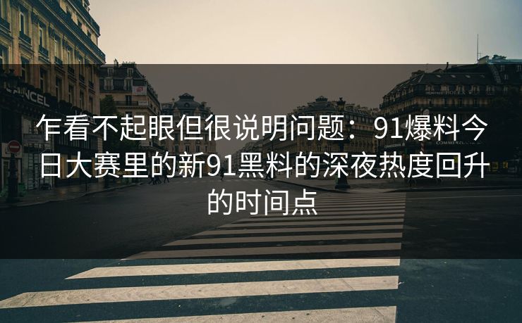 乍看不起眼但很说明问题：91爆料今日大赛里的新91黑料的深夜热度回升的时间点