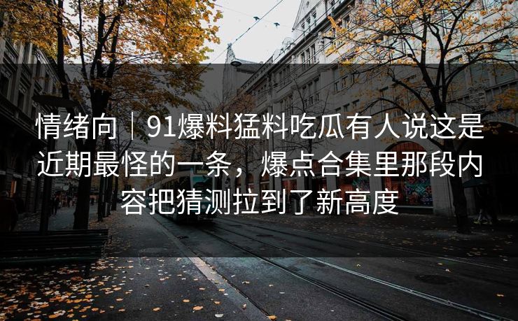 情绪向｜91爆料猛料吃瓜有人说这是近期最怪的一条，爆点合集里那段内容把猜测拉到了新高度