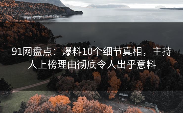 91网盘点：爆料10个细节真相，主持人上榜理由彻底令人出乎意料